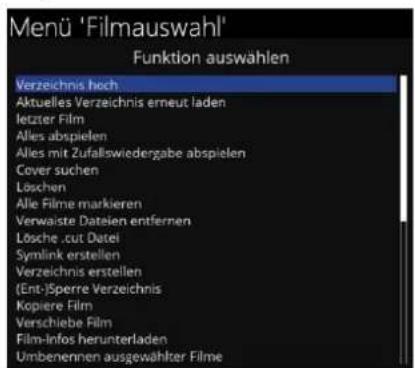Menü 'Filmauswahl' Funktion auswählen Verzeichnis hoch Aktuelles Verzeichnis erneut laden letzter Film Alles abspielen Alles mit Zufallswiedergabe abspielen Cover suchen Löschen Alle Filme markieren Verwaiste Dateien entfernen Lösche .cut Datei Symlink erstellen Verzeichnis erstellen (Ent-)Sperre Verzeichnis Kopiere Film Verschiebe Film Film-infos herunterladen Umbenennen ausgewählter Filme