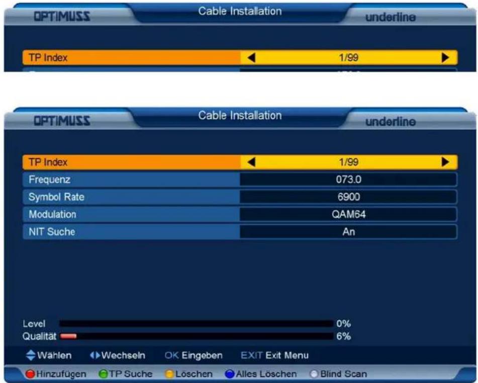 OPTIMUSS Cable Installation underline TP Index 1/99 OPTIMUSS Cable Installation underline TP Index 1/99 Frequenz 073.0 Symbol Rate 6900 Modulation QAM64 NIT Suche An Level 0% Qualität 6% Wählen Wechseln OK Eingeben EXIT Exit Menu Hinzufügen TP Suche Löschen Alles Löschen Blind Scan