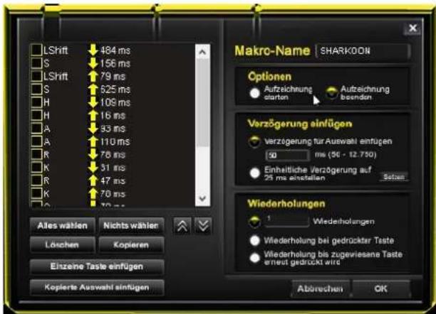 LShift 484 ms S 156 ms LShift 79 ms S 625 ms H 109 ms H 16 ms A 93 ms A 110 ms R 78 ms K 31 ms R 47 ms K 70 ms Alles wählen Nichts wählen Löschen Kopieren Einzeine Taste einfügen Kopierte Auswahl einfügen Makro-Name | SHARKOON Optionen Aufzeichnung starten Aufzeichnung beenden Verzögerung einfügen verzögerung für Auswähl einfügen 50 ms (56 - 12.750) Einheitliche Verzögerung auf 25 ms einstellen Setzen Wiederholungen 1 Wiederholungen Wiederholung bei gedrückter Taste Wiederholung bis zugeviesene Taste erneut gedrückt wird Abbrechen OK