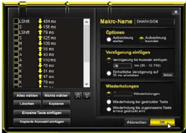 LShift 484 ms S 156 ms LShift 79 ms S 625 ms H 109 ms H 16 ms A 93 ms A 110 ms R 78 ms K 31 ms R 47 ms K 70 ms Ales wählen Nichts wählen Löschen Kopieren Einzeine Taste einfügen Kopierta Auswahl einfügen Makro-Name | SHARKOON Optionen Aufzeichnung starten Aufzeichnung basenden Verzögerung einfügen Verzögerung für Auswahl einfügen 50 ms (36 - 12.750) Einheitliche Verzögerung auf 25 ms einstellen Seiten Wiederholungen 1 Wiederholungen Wiederhälung bei gedrückter Taste Wiederhälung bis zugeviesene Taste erneat gedrückt wirc Abbrechen OK