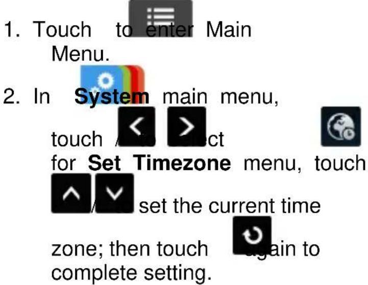 1. Touch to enter Main Menu. 2. In System main menu, touch < > ct for Set Timezone menu, touch ^ set the current time zone; then touch again to complete setting.