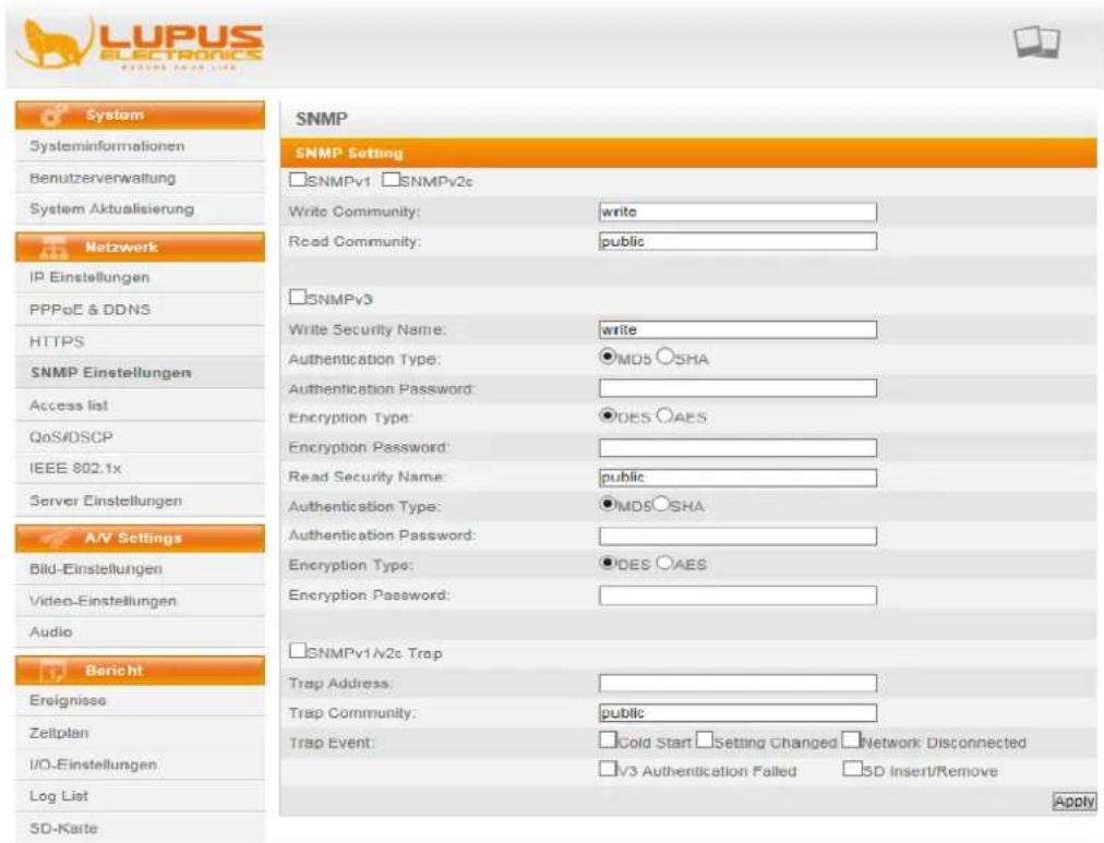 LUPUS ELECTRONICS System Systeminformationen Benutzerverwaltung System Aktualisierung Netzwerk IP Einstellungen PPPoE & DDNS HTTPS SNMP Einstellungen Access list QoS/DSCP IEEE 802.1x Server Einstellungen A/V Settings Bild-Einstellungen Video-Einstellungen Audio Bericht Ereignisse Zeitplan I/O-Einstellungen Log List SD-Karte SNMP SNMP Setting □SNMPv1 □SNMPv2c Write Community: write Read Community: public □SNMPv3 Write Security Name: write Authentication Type: ●MD5 ○SHA Authentication Password: Encryption Type: ○DES ○AES Encryption Password: Read Security Name: public Authentication Type: ●MD5○SHA Authentication Password: Encryption Type: ●DES ○AES Encryption Password: □SNMPv1/√2c Trap Trap Address: Trap Community: public Trap Event: □Cold Start □Setting Changed □Network Disconnected □√3 Authentication Failed □SD Insert/Remove Apply
