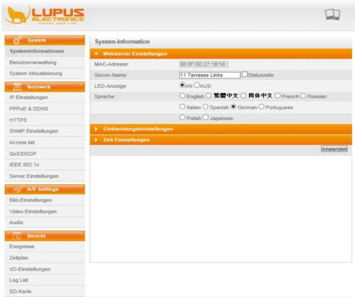 LUPUS ELECTRONICS REGURE YOUR LIFE System Systeminformationen Benutzerverwaltung System Aktualisierung Netzwerk IP Einstellungen PPPoE & DDNS HTTPS SNMP Einstellungen Access list QoS/DSCP IEEE 802.1x Server Einstellungen A/V Settings Bild-Einstellungen Video-Einstellungen Audio Bericht Ereignisse Zeitplan I/O-Einstellungen Log List SD-Karte System-Information Webserver Einstellungen MAC-Adresse: 00:0F:0D:27:1B:58 Server-Name: 11 Terrasse Links Statuszeile LED-Anzeige: AN AUS Sprache : English 繁體中文 筒体中文 French Russian Italian Spanish German Portuguese Polish Japanese Einblendungseinstellungen Zeit-Einstellungen Anwenden