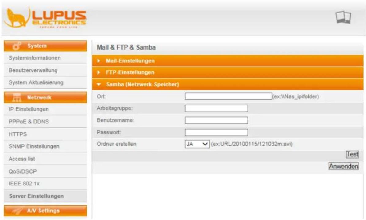 LUPUS ELECTRONICS SAMSUNG FOR NEW LIFE System Systeminformationen Benutzerverwaltung System Aktualisierung Netzwerk IP Einstellungen PPPoE & DDNS HTTPS SNMP Einstellungen Access list QoS/DSCP IEEE 802.1x Server Einstellungen A/V Settings Mail & FTP & Samba ► Mail-Einstellungen ► FTP-Einstellungen ▼ Samba (Netzwerk-Speicher) Ort: (ex:\Nas_ip\folder) Arbeitsgruppe: Benutzername: Password: Ordner erstellen JA (ex:URL/20100115/121032m.avi) Test Anwenden