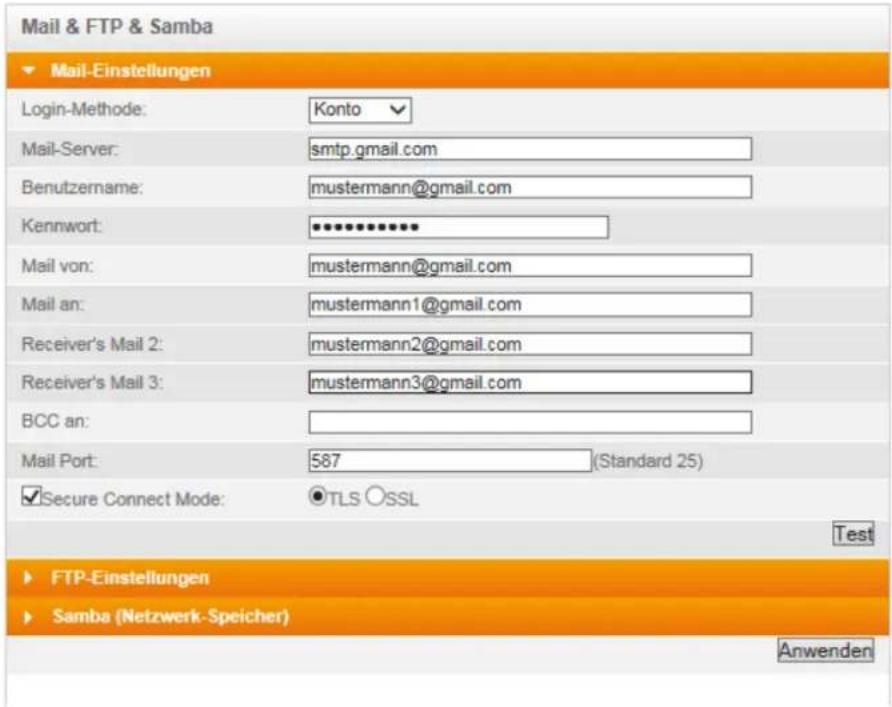 Mail & FTP & Samba Mail-Einstellungen Login-Methode: Konto Mail-Server: smtp.gmail.com Benutzername: mustermann@gmail.com Kennwort: ********** Mail von: mustermann@gmail.com Mail an: mustermann1@gmail.com Receiver's Mail 2: mustermann2@gmail.com Receiver's Mail 3: mustermann3@gmail.com BCC an: Mail Port: 587 (Standard 25) Secure Connect Mode: TLS OSSL Test FTP-Einstellungen Samba (Netzwerk-Speicher) Anwenden