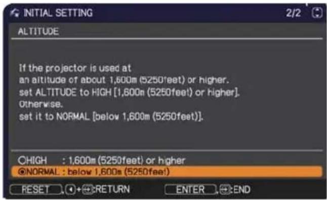 INITIAL SETTING 2/2 ALTITUDE If the projector is used at an altitude of about 1,600m (5250feet) or higher. set ALTITUDE to HIGH [1,600m (5250feet) or higher]. Otherwise. set it to NORMAL [below 1,600m (5250feet)]. ○HIGH : 1,600m (5250feet) or higher @NORMAL : below 1,600m (5250feet) RESET ○+●RETURN ENTER ●●END