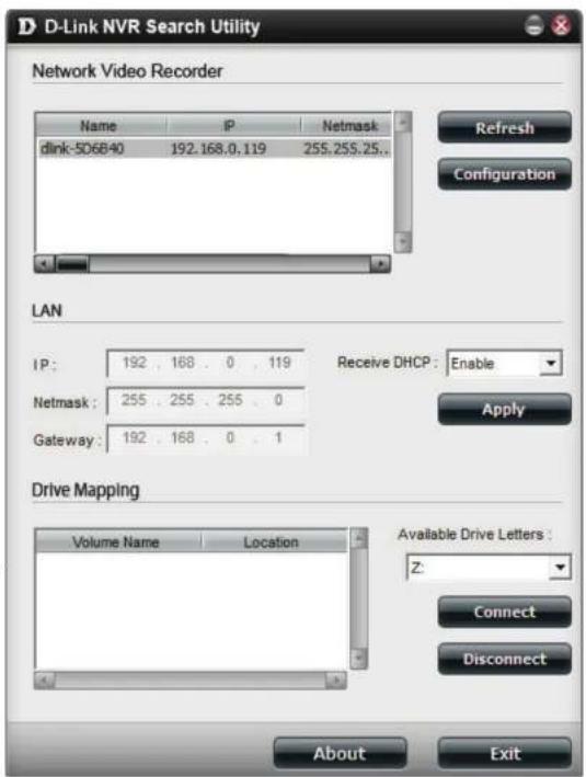D-Link NVR Search Utility Network Video Recorder Name IP Netmask dlink-5D6B40 192.168.0,119 255.255.25... Refresh Configuration LAN IP: 192 168 0 119 Receive DHCP: Enable Netmask: 255 255 255 0 Gateway: 192 168 0 1 Apply Drive Mapping Volume Name Location Available Drive Letters: Z: Connect Disconnect About Exit