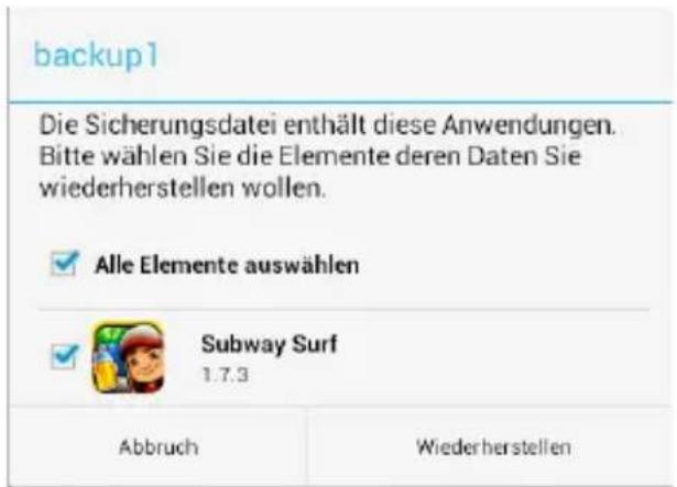 backup1 Die Sicherungsdatei enthält diese Anwendungen. Bitte wählen Sie die Elemente deren Daten Sie wiederherstellen wollen. ✓ Alle Elemente auswählen ✓ Subway Surf 1.7.3 Abbruch Wiederherstellen