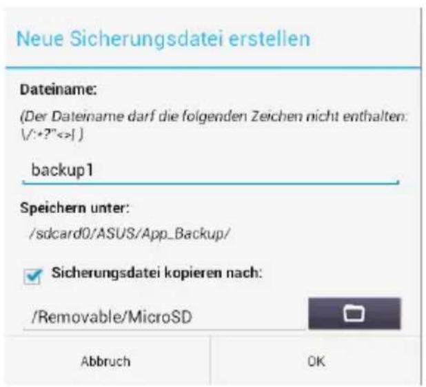 Neue Sicherungsdatei erstellen Dateiname: (Der Dateiname darf die folgenden Zeichen nicht enthalten: /+:?<=>) backup1 Speichern unter: /sdcard0/ASUS/App_Backup/ ✓ Sicherungsdatei kopieren nach: /Removable/MicroSD Abbruch OK