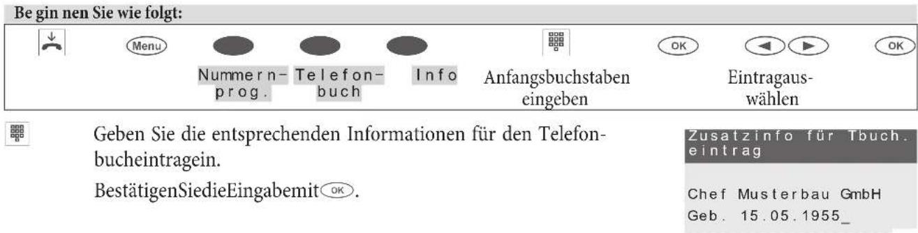 Begin nen Sie wie folgt: Menu Nummern- prog. Telefon- buch Info Anfangsbuchstaben eingeben OK Eintragaus- wählen Geben Sie die entsprechenden Informationen für den Telefon- bucheintragein. BestätigenSiedieEingabemit OK. Zusatzinfo für Tbuch. eintrag Chef Musterbau GmbH Geb. 15.05.1955_