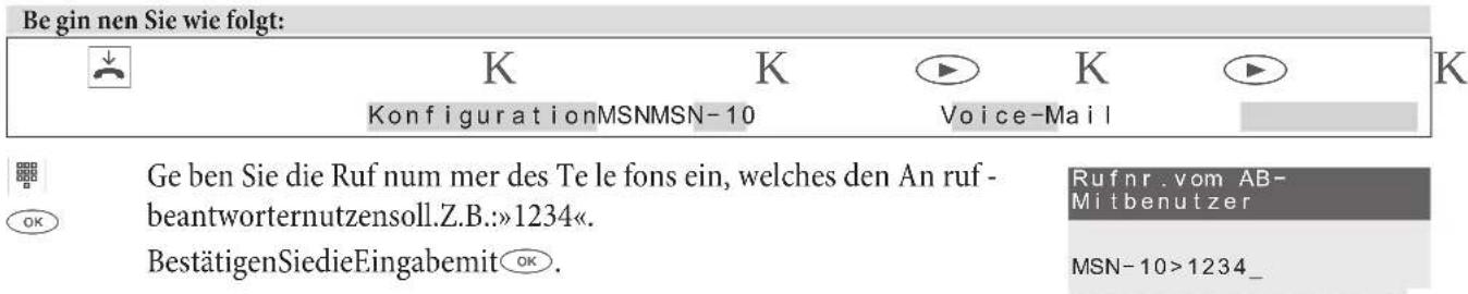 Beginnen Sie wie folgt: K K K KonfigurationMSNMSN-10 Voice-Mail Ge ben Sie die Ruf num mer des Te le fons ein, welches den An ruf-beantworternutzensoll.Z.B.:»1234«. BestätigenSiedieEingabemitOK. Rufnr.vom AB-Mitbenutzer MSN-10>1234_