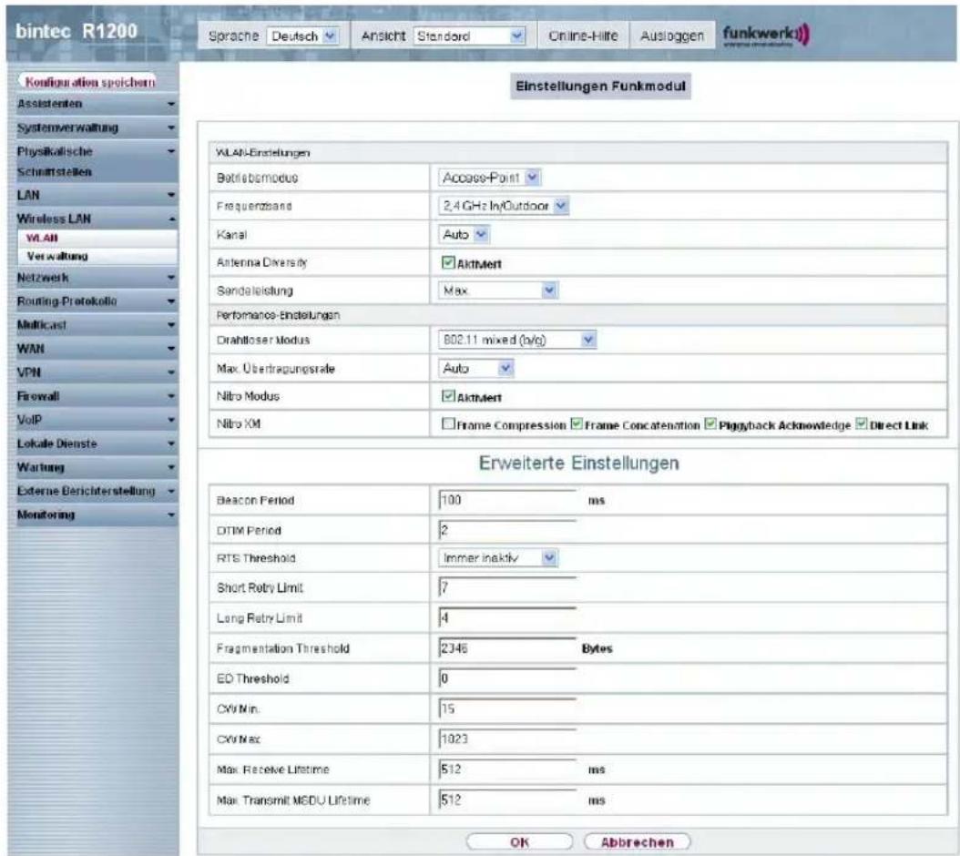 bintec R1200 Sprache Deutsch Ansicht Standard Online-Hilte Ausloggen funkwerkui Konfiguration spoichern Assistenten Systemverwaltung Physikolische Schnatstellen LAN Wireless LAN WLAN Verwaltung Netzwerk Routing-Protokollo Multicast WAN VPN Firewall VoIP Lokale Dienste Wartung Externe Berichterstellung Monitoring Einstellungen Funkmodul WLAN-Einstellungen Betrisbmodus Access-Point Frequenzband 2.4 GHz In/Outdoor Kanal Auto Antenna Diversity Aktiviert Sandelistung Max Performance-Einstellungen Drahlloser Modus 802.11 mixed (b/c) Max. Übertragungsrate Auto Nitro Modus Aktiviert Nitro XM Frame Compression Frame Concatenation Piggyback Acknowledge Direct Link Erweiterte Einstellungen Beacon Period 100 ms DTIM Period 2 RTS Threshold Immer inaktiv Short Retry Limit 7 Long Retry Limit 4 Fragmentation Threshold 2346 Bytes ED Threshold 0 CVV Min 15 CVV Max 1023 Max. Receive Lifetime 512 ms Max. Transmit MSDU Lifetime 512 ms OK Abbrechen