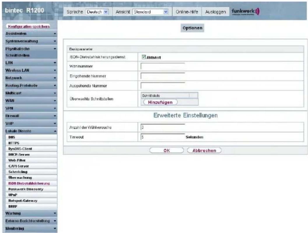 bintec R1200 Sprache Deutsch Ansicht Standard Online-Hife Ausloggen funkwerk) Configuration speichem Assistenten Systemverwaltung Physikalische Schnittstellen LAN Wireless LAN Netzwerk Routing Protokolle Multicast WAN VPN Firewall VoIP Lokale Dienste DNS HTTPS DynDNS-Client DHCP-Server Web-Filter CAPI-Server Scheduling Überwachung ISDN-Diebstahlsicherung Funkwork Discovery UPnP Botspot-Gateway BRPP Wartung Externe Berichterstellung Monitoring Optionen Basicparameter ISDN-Diebstahlsicherungsdienst AktMert Wannnummer Eingehende Nummer Ausgehende Nummer Überwachte Schnitstellen Schrittstelle Hinzufügen Erweiterte Einstellungen Anzahl der Wahlversuche 3 Timeout 5 Sekunden OK Abbrechen