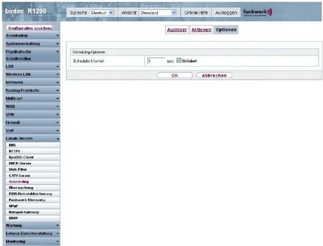 bintec R1200 Sprache Deutsch Ansicht Standard Online-Hire Ausloggen funkwerk) Configuration speichern Assistenten Systemverwaltung Physikalische Schmittstellen LAN Wireless LAN Netzwerk Routing-Protokolle Multicast WAN VPN Firewall VoIP Lokale Dienste DNS HTTPS DynDNS-Client DHCP-Server Web-Filter CAPI-Server Scheduling Überwachung ISDN-Diebstahlsicherung Funkwerk Discovery OPnP Hotspot-Gateway BRPP Wartung Externe Berichterstellung Monitoring Ausloser Aktienen Optionen Scheduling-Optionen Schedule-Intermail 0 sec Aktiviert OK Abbrechen