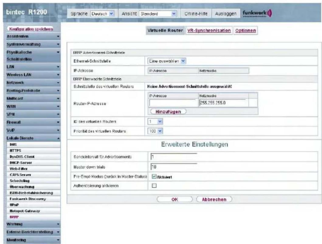 bintec R1200 Sprache Deutsch Ansicht Standard Online-Hite Ausloggen funkwerkii Konfiguration speichern Assistanten Systemverwaltung Physikalische Schnittstellen LAN Wireless LAN Netzwerk Routing-Protokolle Multicast WAN VPN Firewall VoIP Lokale Dienste DNS HTTPS DynDNS-Client DHCP-Server Web-Filter CAPI-Server Scheduling Überwachung ISDI-Dichstahlsicherung Funkwerk Discovery UPnP Hotspot-Gateway BRRP Wertung Externe Berichterstellung Monitoring Virtuelle Router VR-Synchronisation Optionen BRPP Advertisement-Schnittstelle Ethernet-Schnittstelle Eine auswahlen IP-Adresse IP-Adresse Netzinscke BRPP Überwachte Schnitzstelle Schnittstelle des virtuellen Routers Keine Advertisement-Schnittstelle ausgewählt! Router IP-Adresse IP-Adresse Netzinscke Hinzufügen 255.255 255.0 ID des virtuellen Routers 1 Priorität des virtuellen Routers 100 Erweiterte Einstellungen Sendelinarvall für Advertisements 1 Master down trials 10 Pre-Empf-Modus (zurück in Master-Status) Aktiviert Authentisierung aktivieren OK Abbrevchen