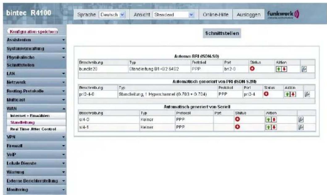 bintec R4100 Sprache Deutsch Ansicht Stenderd Online-Hite Ausloggen funkwerk Konfiguration speichern Assistenten Systemverwaltung Physikalische Schnittstellen LAN Netzwerk Routing Protokolle Multicast WAN Internet - Einwahlen Standleitung Real Time Jitter Control VPN Firewall VoIP Lokale Dienste Wartung Externe Berichterstellung Monitoring Schnittstellen Automat BRI (ISDN-S0) Beschreibung Typ Protocol Port Status Aktion buncle 20 Standleitung B1+B2 6482 PPP bn2-0 Automatisch generiert von PRI (ISDN-SZM) Beschreibung Typ Protocol Port Status Aktion pri2-4-0 Standleitung, 1 Hyperchannel (G.703 + G.704) PPP pri2-4 Automatisch generiert von Seriell Beschreibung Typ Protocol Port Status Aktion si4-0 Keiner PPP si4-1 Keiner PPP