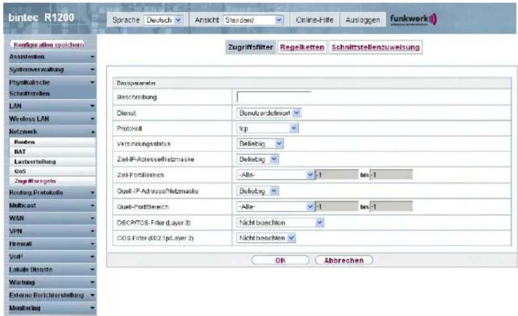 bintec R1200 Sprache | Deutsch | Ansicht | Standard | Online-Hilfe | Ausloggen | funkwerk1 Zugriffslfilter | Regelketten | Schnittstellenzuweisung Konzugulation spoichern Assistenten Systemverwaltung Physikalkische Schnittstellen LAN Wireless LAN Netzwerk Routen BAT Lastverteilung GOS Zugriffsgeln Routing Protokolle Multicast WAN VPN Firewall VoIP Lokale Dienste Wartung External Berichterstellung Monitoring Beschreibung Dienst Bemutzdefiniert Protokoll top Verbindungsstatus Beliebig Ziel-IP-Adresse/Netzmaske Beliebig Ziel-Port/Bereich -Alle- -1 Ms -1 Quell-IP-Adresse/Netzmaske Beliebig Quell-Port/Bereich -Alle- -1 Ms -1 DISCPTOS-Filter (Layer 3) Nicht beachten COS-Filter (802.1pLayer 2) Nicht beachten OK Abbrechen