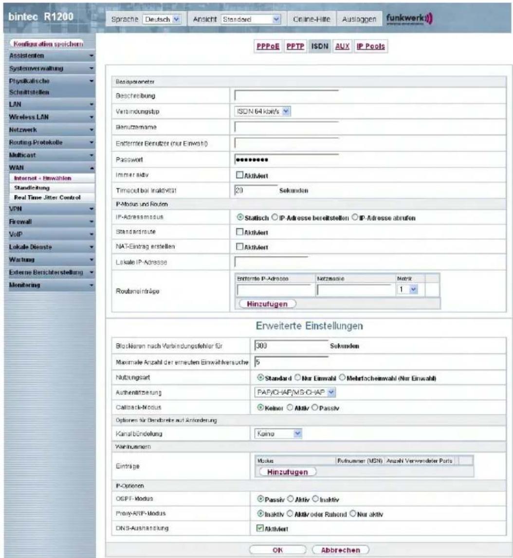 bintec R1200 Sprache Deutsch Ansicht Standard Online-Hilte Auslaggen funkwerkii Konfiguration spoichern Assistenten Systemverwaltung Physikolische Schmittstellen LAN Wireless LAN Networking Routing Protokolle Multicast WAN Internet - Einwahlen Standleitung Real Time Jitter Control VPN Firewall VoIP Lokale Dienste Wartung Externe Berichterstellung Monitoring PPPoE PPTP ISDN AUX IP Pools Besaparameter Beschreibung Verbindungstep ISDN 64 kolt/s Benutznahme Entfernter Benutzer (nur Einwahl) Password •••••••••••• Immer aktiv □ Aktiviert Timeout bei Inaktivität 20 Sekunden P-Modus und Routen IP-Adressmodus ● Statisch ○ IP-Adresse bereitstellen ○ IP-Adresse abrufen Standardroute □ Aktiviert NAT-Eintrag erstellen □ Aktiviert Lokale IP-Adresse Routansinträge Enternte P-Adresse Netzinsolie Notrk 1 Hinzufugen Erweiterte Einstellungen Blockaren nach Verbindungstehler für 300 Sekunden Maximale Anzahl der erneuten Einwählersuche 5 Nutzungsart ● Standard ○ Nur Einwahl ○ Mehrfacheinwahl (Nur Einwahl) Authenlitzierung PAP/CHAP/MS-CHAP Callback-Modus ● Keiner ○ Aktiv ○ Passiv Options für Bandbreite auf Anforderung Kanalbündelung Kaïno Verhältnamen Einträge Modus Rutnummer (MSN) Anzahl Verwendeler Porte Hinzufugen P-Optionen OSPF-Modus ● Passiv ○ Aktiv ○ Inaktiv Proxy-ARP-Modus ● Inaktiv ○ Aktiv oder Ruhand ○ Nur aktiv DNS-Aushandlung □ Aktiviert OK Abbrechen