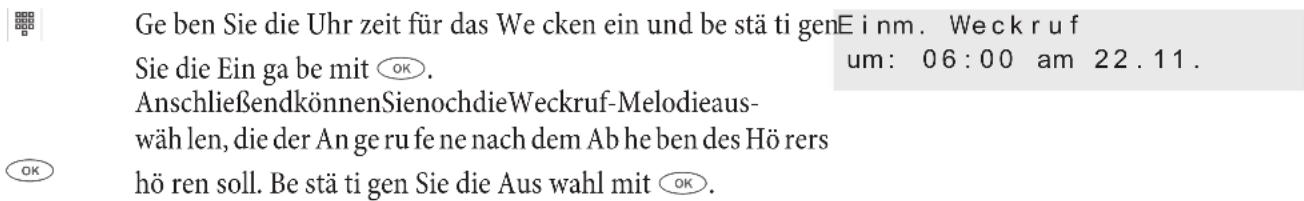 Ge ben Sie die Uhr zeit für das We cken ein und be stä ti genEinm. Weck ruf Sie die Ein ga be mit OK. AnschließendkönnenSienochdieWeckruf-Melodieaus- wäh len, die der An ge ru fe ne nach dem Ab he ben des Hör ers hö ren soll. Be stä ti gen Sie die Aus wahl mit OK.