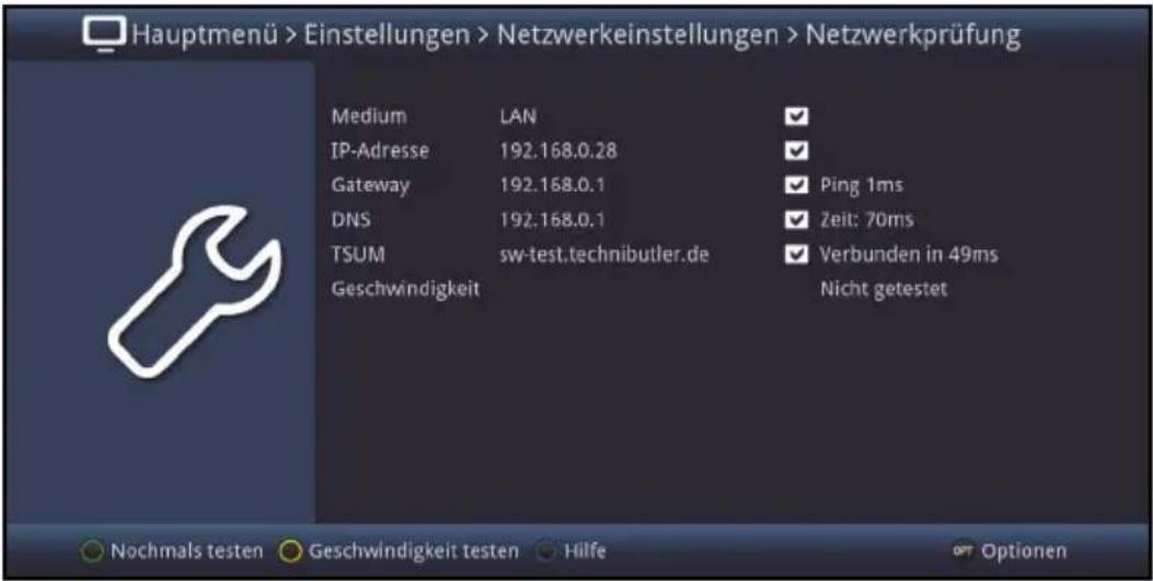 Hauptmenü > Einstellungen > Netzwerkeinstellungen > Netzwerkprüfung Medium LAN IP-Adresse 192.168.0.28 Gateway 192.168.0.1 DNS 192.168.0.1 TSUM sw-test.technibutler.de Geschwindigkeit ✓ Ping 1ms ✓ Zeit: 70ms ✓ Verbunden in 49ms Nicht getestet Nochmals testen Geschwindigkeit testen Hilfe Options