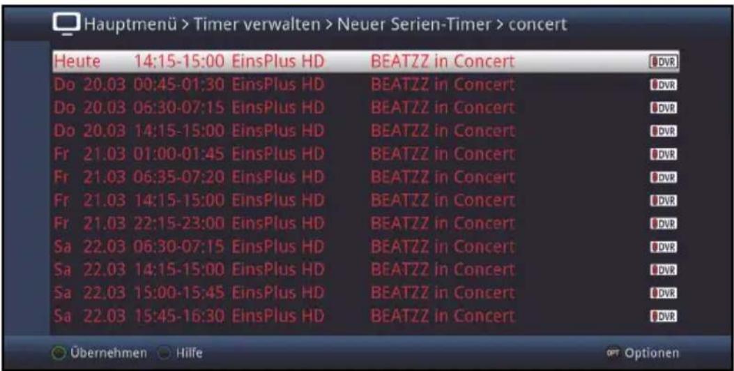 Hauptmenü > Timer verwalten > Neuer Serien-Timer > concert Heute 14:15-15:00 EinsPlus HD BEATZZ in Concert Do 20.03 00:45-01:30 EinsPlus HD BEATZZ in Concert Do 20.03 06:30-07:15 EinsPlus HD BEATZZ in Concert Do 20.03 14:15-15:00 EinsPlus HD BEATZZ in Concert Fr 21.03 01:00-01:45 EinsPlus HD BEATZZ in Concert Fr 21.03 06:35-07:20 EinsPlus HD BEATZZ in Concert Fr 21.03 14:15-15:00 EinsPlus HD BEATZZ in Concert Fr 21.03 22:15-23:00 EinsPlus HD BEATZZ in Concert Sa 22.03 06:30-07:15 EinsPlus HD BEATZZ in Concert Sa 22.03 14:15-15:00 EinsPlus HD BEATZZ in Concert Sa 22.03 15:00-15:45 EinsPlus HD BEATZZ in Concert Sa 22.03 15:45-16:30 EinsPlus HD BEATZZ in Concert Übernehmen Hilfe OPT Optionen