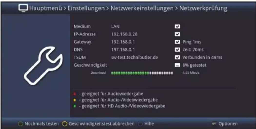 Hauptmenü > Einstellungen > Netzwerkeinstellungen > Netzwerkprüfung Medium LAN ✓ IP-Adresse 192.168.0.28 ✓ Gateway 192.168.0.1 ✓ Ping 1ms DNS 192.168.0.1 ✓ Zeit: 70ms TSUM sw-test.technibutler.de ✓ Verbunden in 49ms Geschwindigkeit ... 8% getestet Download 4.55 Mb/s - geeignet für Audiowiedergabe - geeignet für Audio-/Videowiedergabe - geeignet für HD Audio-/Videowiedergabe Nochmals testen Geschwindigkeitstest abbrechen Hilfe Optionen
