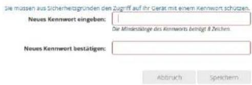 Sie müssen aus Sicherheitsgründen den Zugriff auf ihr Gerät mit einem Kennwort schützen. Neues Kennwort eingeben: Die Mindestänge des Kennworts beträgt 8 Zeichen Neues Kennwort bestätigen: Abbruch Speichem