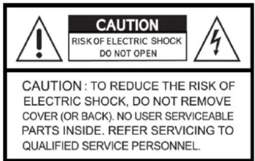 CAUTION RISK OF ELECTRIC SHOCK DO NOT OPEN CAUTION : TO REDUCE THE RISK OF ELECTRIC SHOCK, DO NOT REMOVE COVER (OR BACK). NO USER SERVICEABLE PARTS INSIDE. REFER SERVICING TO QUALIFIED SERVICE PERSONNEL.