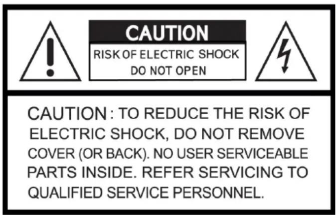 CAUTION RISK OF ELECTRIC SHOCK DO NOT OPEN CAUTION: TO REDUCE THE RISK OF ELECTRIC SHOCK, DO NOT REMOVE COVER (OR BACK). NO USER SERVICEABLE PARTS INSIDE. REFER SERVICING TO QUALIFIED SERVICE PERSONNEL.