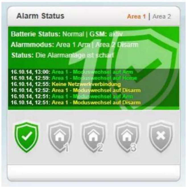 Alarm Status Area 1 | Area 2 Batterie Status: Normal | GSM: aktiv Alarmmodus: Area 1 Arm | Area 2 Disarm Status: Die Alarmanlage ist schari 16.10.14, 13:00: Area 1 - Moduswechsel auf Arm 16.10.14, 12:59: Area 1 - Moduswechsel auf Home 16.10.14, 12:55: Keine Netzwerkverbindung 16.10.14, 12:52: Area 1 - Moduswechsel auf Disarm 16.10.14, 12:51: Area 1 - Moduswechsel auf Arm 16.10.14, 12:51: Area 1 - Moduswechsel auf Disarm