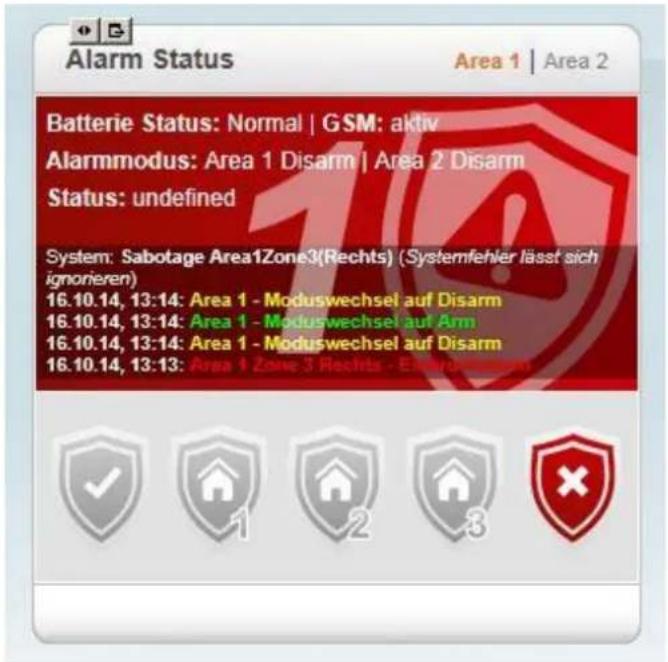 Alarm Status Area 1 | Area 2 Batterie Status: Normal | GSM: aktiv Alarmmodus: Area 1 Disarm | Area 2 Disarm Status: undefined System: Sabotage Area1Zone3(Rechts) (Systemfehler lässt sich ignorieren) 16.10.14, 13:14: Area 1 - Moduswechsel auf Disarm 16.10.14, 13:14: Area 1 - Moduswechsel auf Arm 16.10.14, 13:14: Area 1 - Moduswechsel auf Disarm 16.10.14, 13:13: Area 1 Zone 3 Rechts - Enerder ✓ 1 2 3 ×