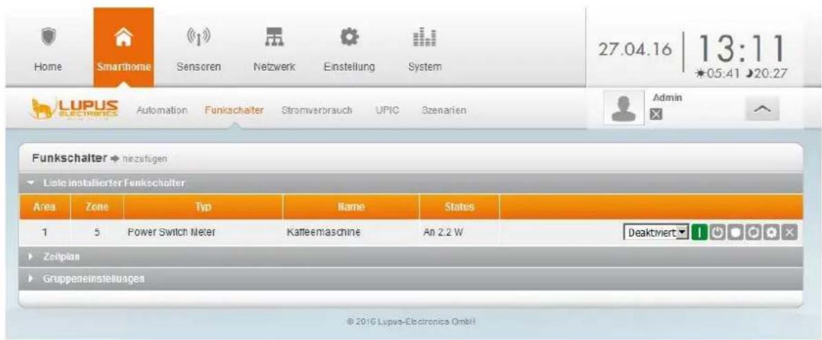Home Smarthome Sensoren Netzwerk Einstellung System 27.04.16 | 13:11 ★05:41 ▶20:27 LUPUS ELECTRONICS Automation Funkschalter Stromverbrauch UPIC Szenarien Admin Funkschalter → hinzufügen Liste installierter Funkschalter Area Zone Typ Name Status 1 5 Power Switch Meter Kaffeemaschine An 2,2 W Deaktiert Zeitplan Gruppeneinstellungen © 2016 Lupus-Electronics GmbH