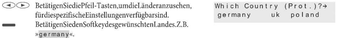 BetätigenSiediePfeil-Tasten,umdieLänderanzusehen, fürdiespezifischeEinstellungenverfügbarsind. BetätigenSiedenSoftkeydesgewünschtenLandes.Z.B. »germany«. Which Country (Prot.)?→ germany uk poland