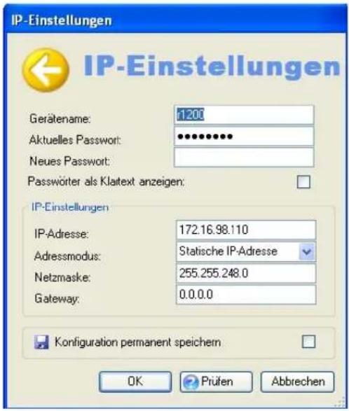 IP-Einstellungen Gerätenme: 1200 Aktuelles Passwort: ••••••••• Neues Passwort: Passwörter als Klatext anzeigen: IP-Einstellungen IP-Adresse: 172.16.98.110 Adressmodus: Statische IP-Adresse Netzmaske: 255.255.248.0 Gateway: 0.0.0.0 Konfiguration permanent speichern OK Prüfen Abbrechen