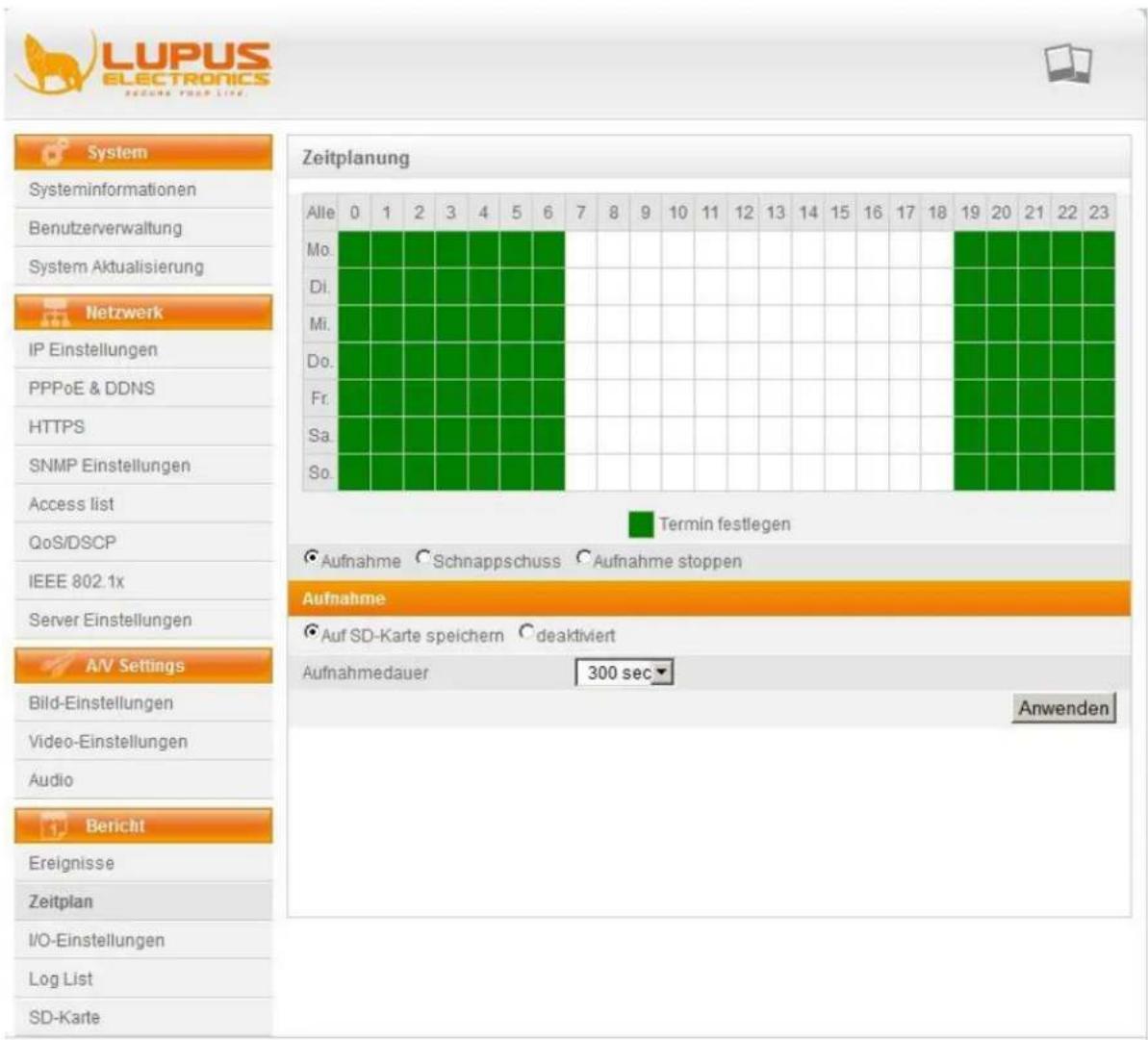LUPUS ELECTRONICS SECURA PROH LINE System Systeminformationen Benutzerverwaltung System Aktualisierung Netzwerk IP Einstellungen PPPoE & DDNS HTTPS SNMP Einstellungen Access list QoS/DSCP IEEE 802.1x Server Einstellungen A/V Settings Bild-Einstellungen Video-Einstellungen Audio Bericht Ereignisse Zeitplan I/O-Einstellungen Log List SD-Karte Zeitplanung Alle 0 1 2 3 4 5 6 7 8 9 10 11 12 13 14 15 16 17 18 19 20 21 22 23 Mo. Di. Mi. Do. Fr. Sa. So. Termin festlegen Aufnahme Schnappschuss Aufnahme stoppen Aufnahme Auf SD-Karte speichern deaktiviert Aufnahmedauer 300 sec Anwenden
