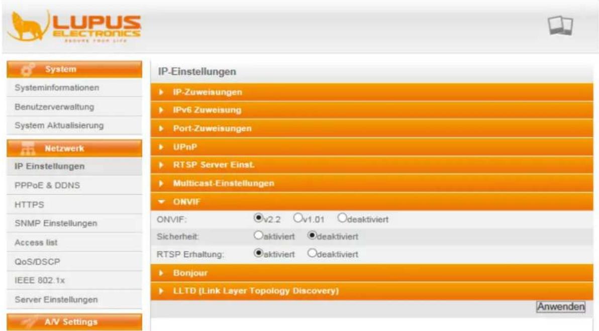 LUPUS ELECTRONICS ENOWRE YOUR LIFE System Systeminformationen Benutzerverwaltung System Aktualisierung Netzwerk IP Einstellungen PPPoE & DDNS HTTPS SNMP Einstellungen Access list QoS/DSCP IEEE 802.1x Server Einstellungen A/V Settings IP-Einstellungen ► IP-Zuweisungen ► IPv6 Zuweisung ► Port-Zuweisungen ► UPnP ► RTSP Server Einst. ► Multicast-Einstellungen ► ONVIF ONVIF: ●v2.2 ○v1.01 ○deaktiviert Sicherheit: ○aktiviert ●deaktiviert RTSP Erhaltung: ●aktiviert ○deaktiviert ► Bonjour ► LLTD (Link Layer Topology Discovery) Anwenden