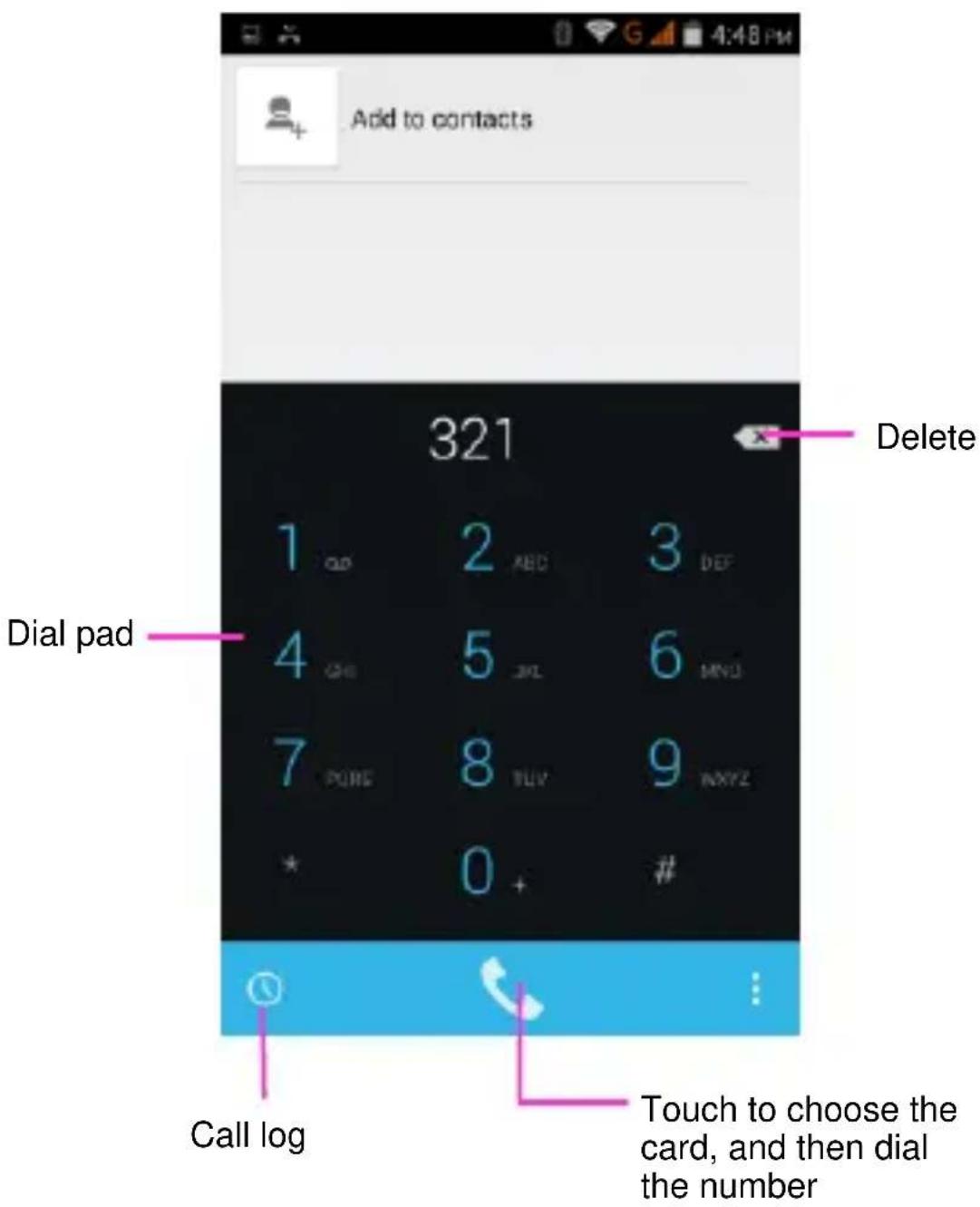 Add to contacts 321 Delete Dial pad 1 2 3 QD ABC DEF 4 5 6 GH JL MND 7 8 9 PURE TUY NXYZ * 0 + # Call log Touch to choose the card, and then dial the number
