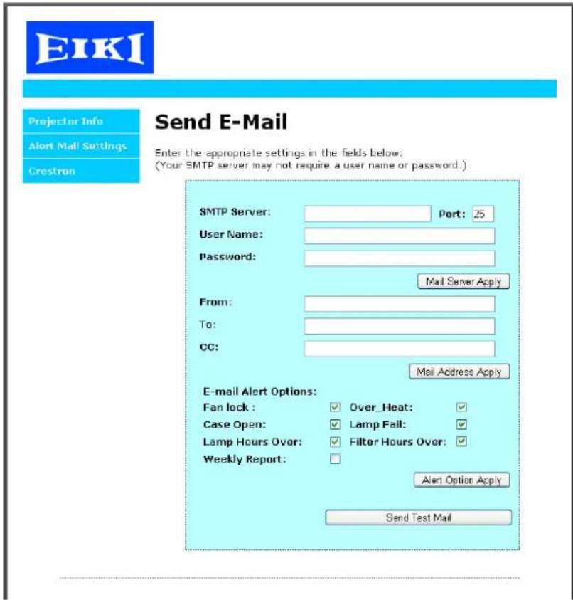 EIKI Projector Info Alert Mail Settings Crestron Send E-Mail Enter the appropriate settings in the fields below: (Your SMTP server may not require a user name or password.) SMTP Server: Port: 25 User Name: Password: Mail Server Apply From: To: CC: Mail Address Apply E-mail Alert Options: Fan lock : Over_Heat: Case Open: Lamp Fail: Lamp Hours Over: Filter Hours Over: Weekly Report: Alert Option Apply Send Test Mail