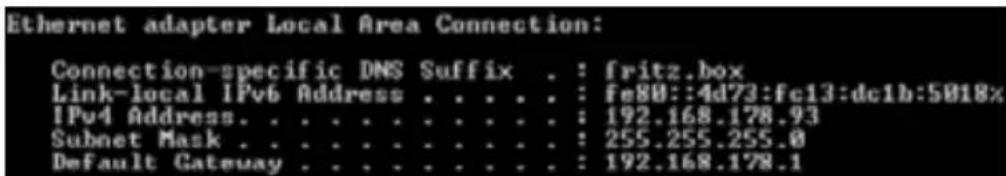 Ethernet adapter Local Area Connection: Connection-specific DNS Suffix . : fritz.box Link-local IPv6 Address . . . . . : fe80::4d73:fe13:dc1b:5018x IPv4 Address. . . . . . . . . . . : 192.168.178.93 Subnet Mask . . . . . . . . . . : 255.255.255.0 Default Gateway . . . . . . . . . : 192.168.178.1