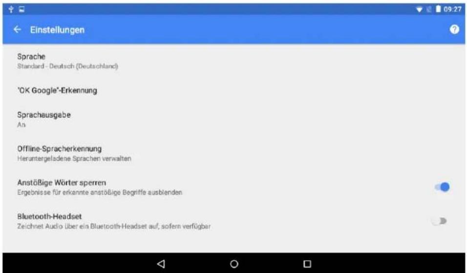 Einstellungen Sprache Standard - Deutsch (Deutschland) "OK Google"-Erkennung Sprachausgabe An Offline-Spracherkennung Heruntergeladene Sprachen verwalten Anstößige Wörter sperren Ergebnisse für erkannte anstößige Begriffe ausblenden Bluetooth-Headset Zeichnet Audio über ein Bluetooth-Headset auf, so…