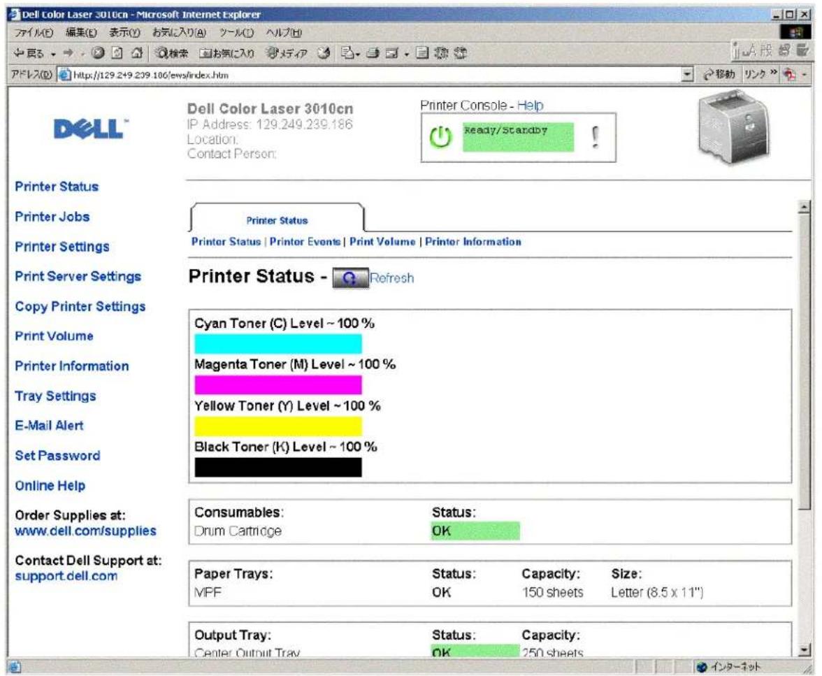 Dell Color Laser 3010cn - Microsoft Internet Explorer ファイル(E) 編集(E) 表示(Y) お気に入り(A) ツール(C) ヘルブ(H) ↓ 居示 → 検索 お気に入り メディア マザ アドレス(D) http://129.249.239.186/ews/index.htm Dell Color Laser 3010cn IP Address: 129.249.239.186 Location: Contact Person: Printer Console - Help Ready/Standby Printer Status Printer Jobs Printer Settings Print Server Settings Copy Printer Settings Print Volume Printer Information Tray Settings E-Mail Alert Set Password Online Help Order Supplies at: www.dell.com/supplies Contact Dell Support at: support.dell.com Printer Status - Refresh Cyan Toner (C) Level ~ 100 % Magenta Toner (M) Level ~ 100 % Yellow Toner (Y) Level ~ 100 % Black Toner (K) Level ~ 100 % Consumables: Status: Drum Cartridge OK Paper Trays: Status: Capacity: Size: MFF OK 150 sheets Letter (8.5 x 11") Output Tray: Status: Capacity: Center Output Tray OK 250 sheets インターネット