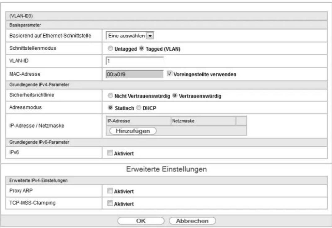 (VLAN-ID3) Basisparameter Basierend auf Ethernet-Schnittstelle Eine auswählen Schnittstellenmodus Untagged Tagged (VLAN) VLAN-ID 1 MAC-Adresse 00:a0:f9 Voreingestellte verwenden Grundlegende IPv4-Parameter Sicherheitsrichtlinie Nicht Vertrauenswürdig Vertrauenswürdig Adressmodus Statisch DHCP IP-Adresse / Netzmaske IP-Adresse Netzmaske Hinzufügen Grundlegende IPv6-Parameter IPv6 Aktiviert Erweiterte Einstellungen Erweiterte IPv4-Einstellungen Proxy ARP Aktiviert TCP-MSS-Clamping Aktiviert OK Abbrechen