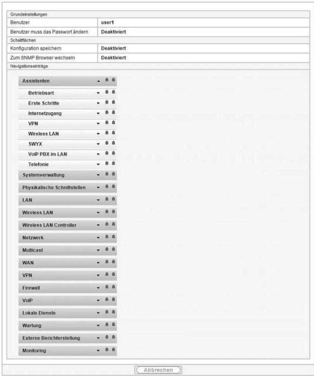 Grundeinstellungen Benutzer user1 Benutzer muss das Passwort ändern Deaktiviert Schaltflächen Konfiguration speichern Deaktiviert Zum SNMP Browser wechseln Deaktiviert Navigationseinträge Assistenten ▲ ⚙ ⚙ Betriebsart ▼ ⚙ ⚙ Erste Schritte ▼ ⚙ ⚙ Internetzugang ▼ ⚙ ⚙ VPN ▼ ⚙ ⚙ Wireless LAN ▼ ⚙ ⚙ SWYX ▼ ⚙ ⚙ VoIP PBX im LAN ▼ ⚙ ⚙ Telefonie ▼ ⚙ ⚙ Systemverwaltung ▼ ⚙ ⚙ Physikalische Schnittstellen ▼ ⚙ ⚙ LAN ▼ ⚙ ⚙ Wireless LAN ▼ ⚙ ⚙ Wireless LAN Controller ▼ ⚙ ⚙ Netzwerk ▼ ⚙ ⚙ Multicast ▼ ⚙ ⚙ WAN ▼ ⚙ ⚙ VPN ▼ ⚙ ⚙ Firewall ▼ ⚙ ⚙ VoIP ▼ ⚙ ⚙ Lokale Dienste ▼ ⚙ ⚙ Wartung ▼ ⚙ ⚙ Externe Berichterstellung ▼ ⚙ ⚙ Monitoring ▼ ⚙ ⚙ Abbrechen