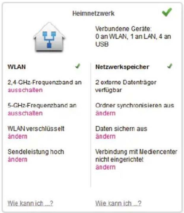 Heimnetzwerk Verbundene Geräte: 0 an WLAN, 1 an LAN, 4 an USB WLAN 2,4 GHz-Frequenzband an ausschalten 5-GHz-Frequenzband an ausschalten WLAN verschlüsselt ändern Sendeleistung hoch ändern Netzwerkspeicher 2 externe Datenträger verfügbar Ordner synchronisieren aus ändern Daten sichern aus ändern Verbindung mit Mediencenter nicht eingerichtet ändern Wie kann ich ...? Wie kann ich ...?