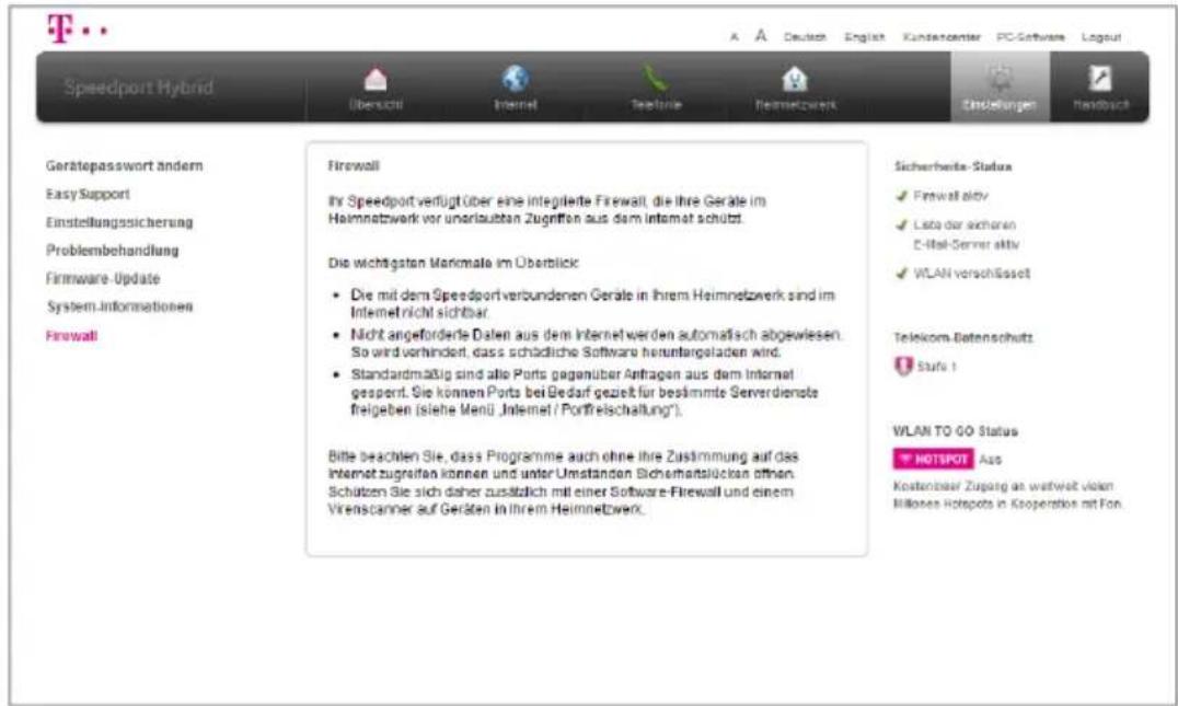 Speedport Hybrid Übersicht Internet Telephone Heimnetzwerk Einstellungen Handbuch Gerätepasswort ändern Easy Support Einstellungssicherung Problembehandlung Firmware Update System.Informationen Firewall Firewall Ihr Speedport verfügt über eine integrierte Firewall, die ihre Geräte im Heimnetzwerk vor unerlaubten Zugriffen aus dem Internet schützt. Die wichtigsten Markmate im Überblick: • Die mit dem Speedportverbundenen Geräte in Ihrem Heimnetzwerk sind im Internet nicht sichtbar. • Nicht angeforderle Dalen aus dem Internet werden automatisch abgewiesen. So wird vorhandert, dass schädliche Software heruntergeladen wird. • Standardmäßig sind alle Ports gegenüber Anfragen aus dem Internet gesamt. Sie können Ports bei Bedarf gezielt für bestimmte Serverdienste freigeben (siehe Menü „Internet / Portfreischaftung”). Bitte beachten Sie, dass Programme auch ohne ihre Zustimmung auf das Internet zugriffen können und unter Umstanden Sicherheitslücken öffnen. Schützen Sie sich daher zusätzlich mit einer Software-Firewall und einem Virenscammer auf Geräten in Ihrem Heimnetzwerk. Sicherheiten-Status ✓ Firewall aktiv ✓ Lista der anderen C-Net-Server aktiv ✓ WLAN verschlossen Telekom-Betenschutz Staff 1 WLAN TO GO Status HOTSPOT Ass Kostenbaier Zugang an warweit vielen Millionen Hotspots in Kooperation mit Fon.