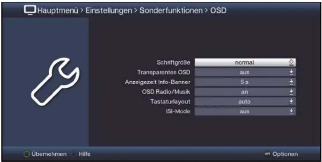 Hauptmenü > Einstellungen > Sonderfunktionen > OSD Schriftgröße normal Transparentes OSD aus ↓ Anzeigezeit Info-Banner 5 s ↓ OSD Radio/Musik an ↓ Tastaturlayout auto ↓ ISI-Mode aus ↓ Übemehmen Hilfe Optionen