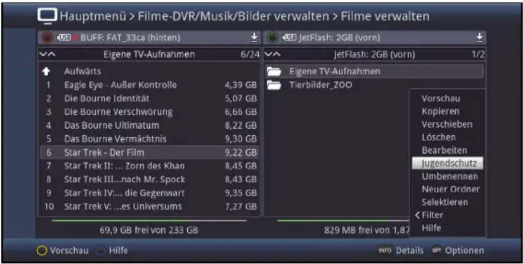 Hauptmenü > Filme-DVR/Musik/Bilder verwalten > Filme verwalten 168 BUFF: FAT_33ca (hinten) 6/24 Eigene TV-Aufnahmen 6/24 Aufwärts Eagle Eye - Außer Kontrolle 4,39 GB Die Bourne Identität 5,07 GB Die Bourne Verschwörung 6,66 GB Das Bourne Ultimatum 8,22 GB Das Bourne Vermächtnis 9,30 GB Star Trek - Der Film 9,22 GB Star Trek II: ... Zorn des Khan 8,45 GB Star Trek III...nach Mr. Spock 8,43 GB Star Trek IV:... die Gegenwart 9,35 GB Star Trek V: ...es Universums 7,27 GB 69,9 GB frei von 233 GB JetFlash: 2GB (vorn) 1/2 Eigene TV-Aufnahmen Tierbilder_ZOO Vorschau Kopieren Verschieben Löschen Bearbeiten Jugendschutz Umbenennen Neuer Ordner Selektieren < Filter Hilfe 829 MB frei von 1,87 Vorschau Hilfe Info Details opt Optionen