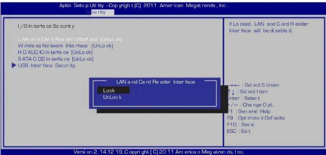 Aptio Setup Utility - Copyright [C] 2011 American Megat rends, Inc. Security I/O In terfa ce Se curit y LAN and Card Reader Interface [UnLock] Wireless Network Interface [UnLock] H D AUDIO In terfa ce [UnLock] S ATA O DD In terfa ce [UnLock] USB Interface Security If Locked, LAN and Card Reader Interface will be disable d. LAN and Card Reader Interface Lock UnLock ← : Select S screen ↑↓ : Select I tam Enter : Select t +/- : Change D pt. F1 : General Help F9 : Optimize d Defaults F10 : Save e ESC : Exit t Versi on 2. 14.12 19. Copyright [C] 20 11 American Megat rends, Inc.