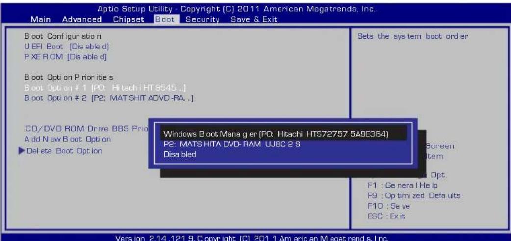 Aptio Setup Utility - Copyright [C] 2011 American Megatrends, Inc. Main Advanced Chipset Boot Security Save & Exit B oot Config ur atio n U EFI Boot [Dis able d] P XE R OM [Dis able d] B oot Opt on P rior itie s B oot Opt on # 1 [P0: Hitachi HT 9545 ...] B oot Opt on # 2 [P2: MAT SHIT ADVD-RA. ..] CD/DVD ROM Drive BBS Pri A dd N ew B oot Opt on ►Del ate Boot Opt ion Windows B oot Mana g er [P0: Hitachi HTS72757 5A9E364] P2: MATS HITA DVD-RAM UJ8C 2 S Disa bled Sets the sys tem boot order Screen System F1 : Ge nera l He lp F9 : Op timi zed Defa uits F10 : Sa ve ESC : Ex it Version 2.14.121 9.C opy right [C] 2011 Americ an Megat rend s, Inc.