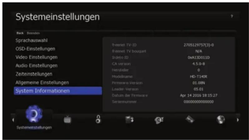 Systemeinstellungen Back Bestend Sprachauswahl OSD-Einstellungen Video Einstellungen Audio Einstellungen Zeiteinstellungen Allgemeine Einstellungen System Informationen Breesnet TV-ID 2705129757(3)-0 Breesnet TV bouquet N/A Trideto ID 0xA13D011D CA version 4.5.0-8 Hersteller 0 Modelname HD-T14IR Firmware-Version 01.08N Loader-Version 05.01 Datum der Firmware Apr 14 2016 18:15:27 Selektnummer 00000000000000
